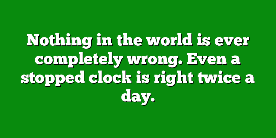 Nothing in the world is ever completely wrong. Even a stopped clock is right twice a day.