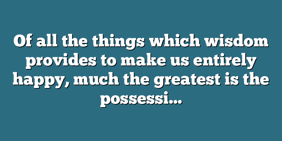 Of all the things which wisdom provides to make us entirely happy, much the greatest is the possessi...