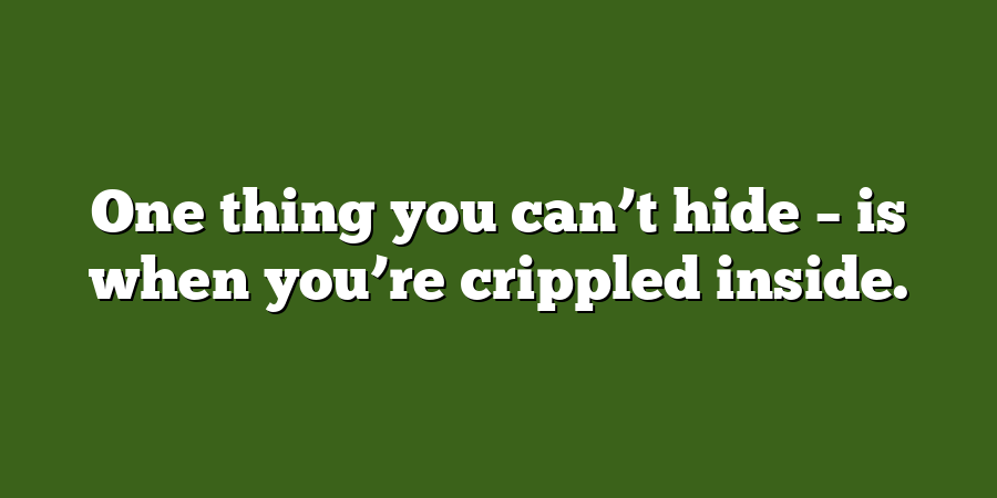 One thing you can’t hide – is when you’re crippled inside.