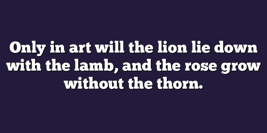 Only in art will the lion lie down with the lamb, and the rose grow without the thorn.