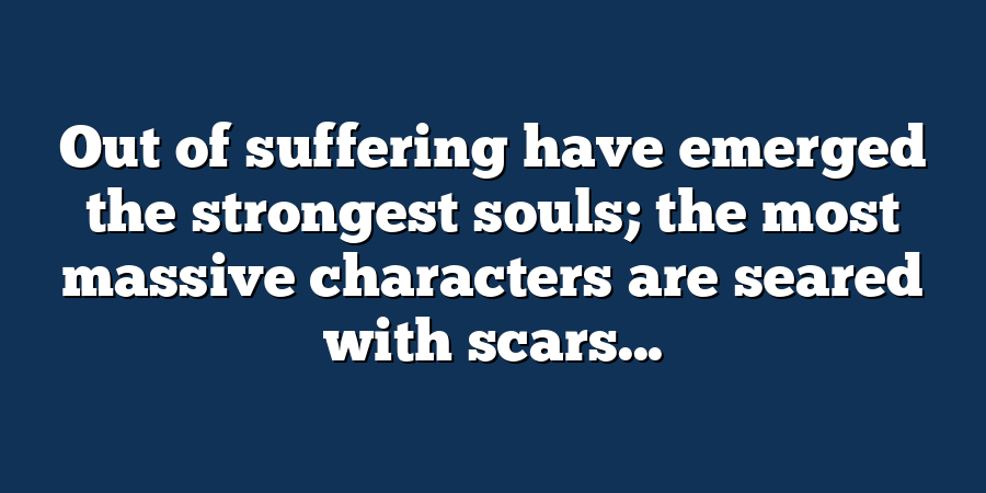 Out of suffering have emerged the strongest souls; the most massive characters are seared with scars...