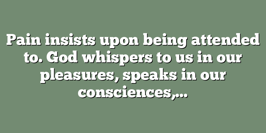 Pain insists upon being attended to. God whispers to us in our pleasures, speaks in our consciences,...