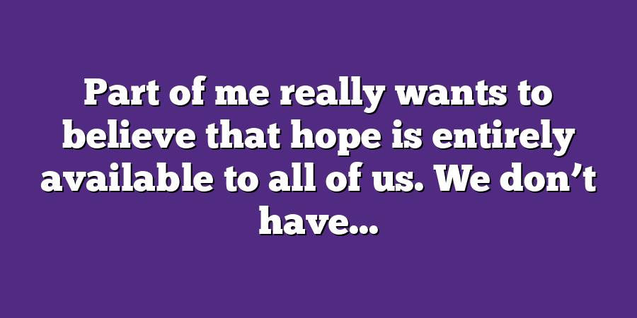 Part of me really wants to believe that hope is entirely available to all of us. We don’t have...