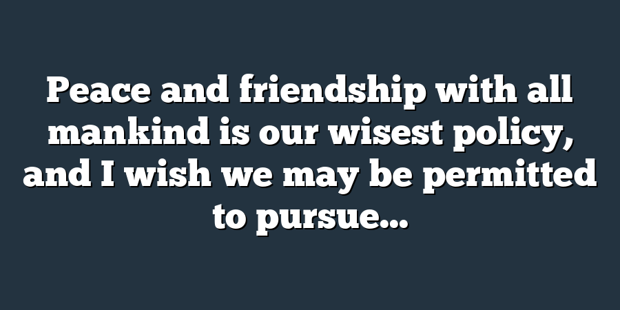 Peace and friendship with all mankind is our wisest policy, and I wish we may be permitted to pursue...