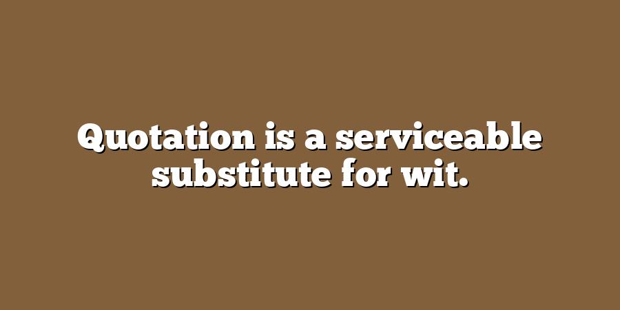 Quotation is a serviceable substitute for wit.