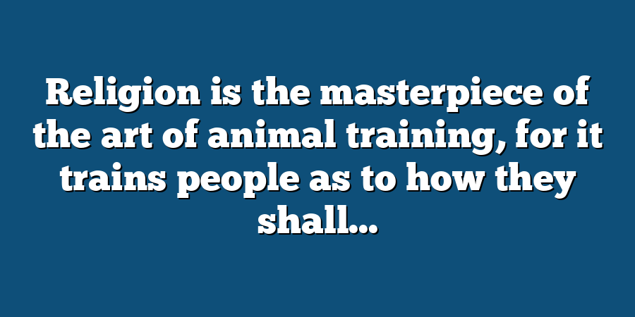 Religion is the masterpiece of the art of animal training, for it trains people as to how they shall...