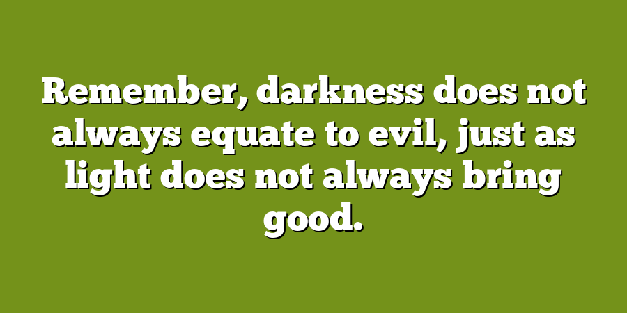 Remember, darkness does not always equate to evil, just as light does not always bring good.