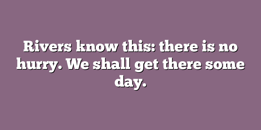 Rivers know this: there is no hurry. We shall get there some day.