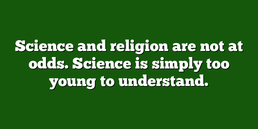 Science and religion are not at odds. Science is simply too young to understand.