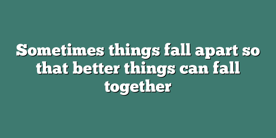 Sometimes things fall apart so that better things can fall together