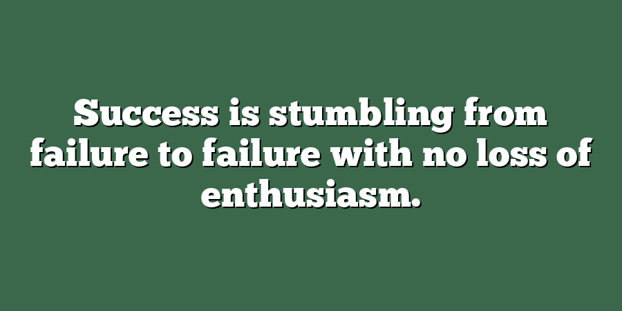 Success is stumbling from failure to failure with no loss of enthusiasm.