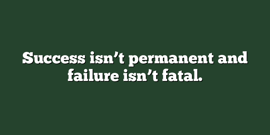 Success isn’t permanent and failure isn’t fatal.