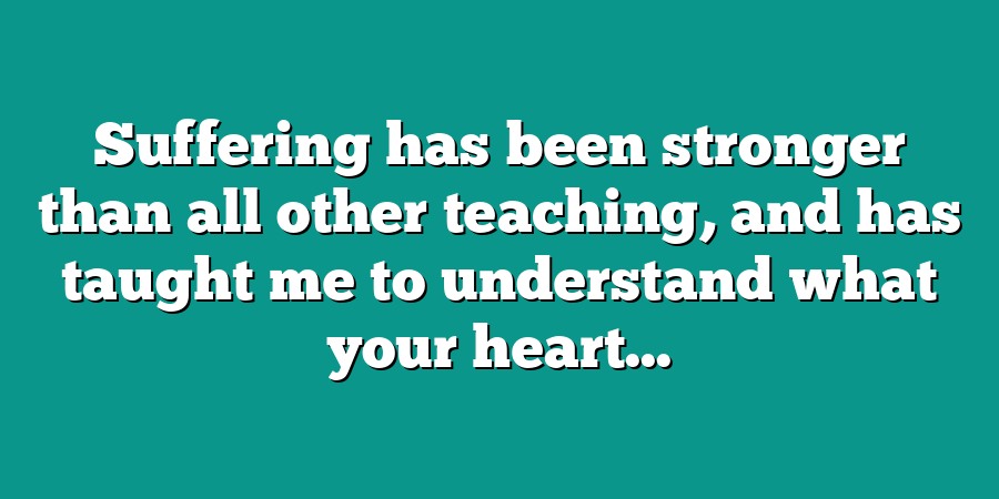 Suffering has been stronger than all other teaching, and has taught me to understand what your heart...