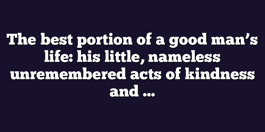 The best portion of a good man’s life: his little, nameless unremembered acts of kindness and ...