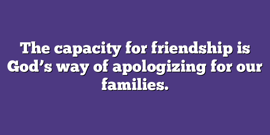 The capacity for friendship is God’s way of apologizing for our families.