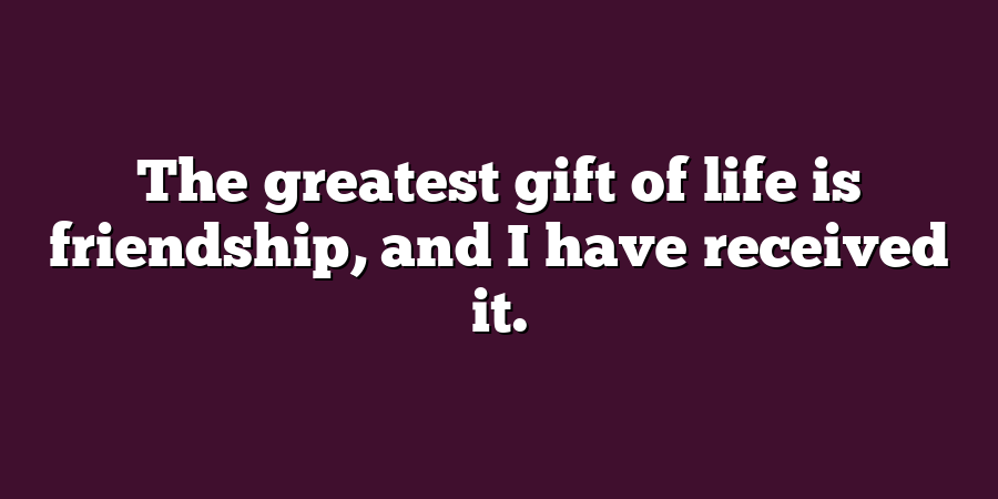 The greatest gift of life is friendship, and I have received it.