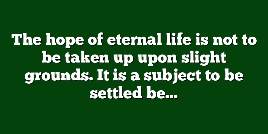 The hope of eternal life is not to be taken up upon slight grounds. It is a subject to be settled be...