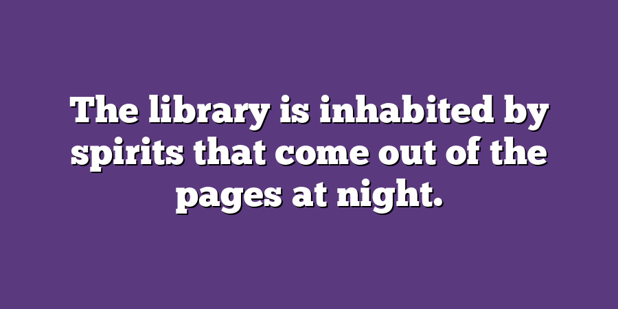 The library is inhabited by spirits that come out of the pages at night.