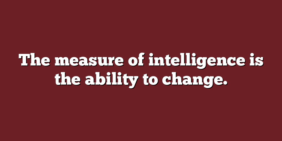 The measure of intelligence is the ability to change.