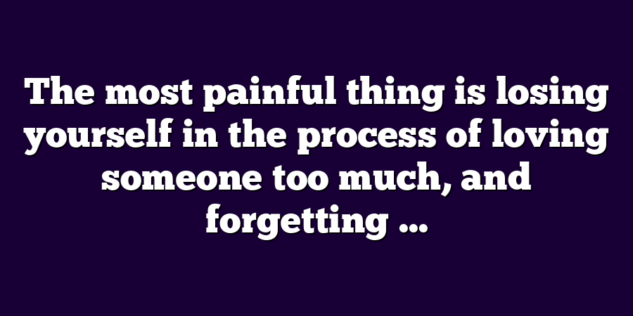 The most painful thing is losing yourself in the process of loving someone too much, and forgetting ...