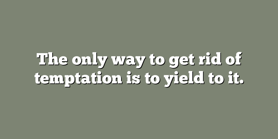 The only way to get rid of temptation is to yield to it.