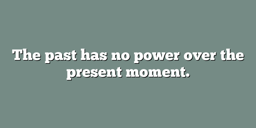 The past has no power over the present moment.