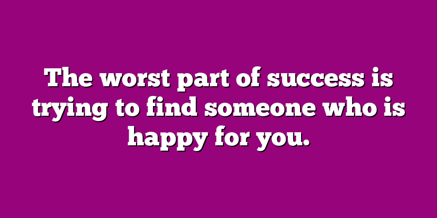 The worst part of success is trying to find someone who is happy for you.