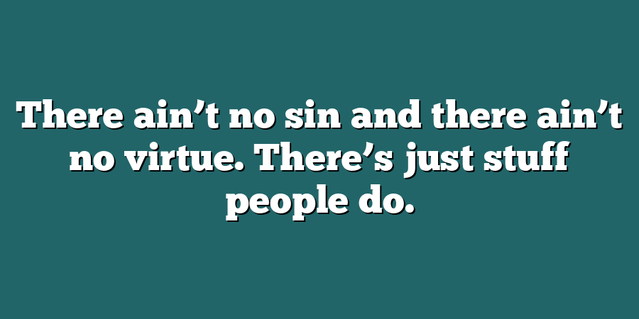 There ain’t no sin and there ain’t no virtue. There’s just stuff people do.