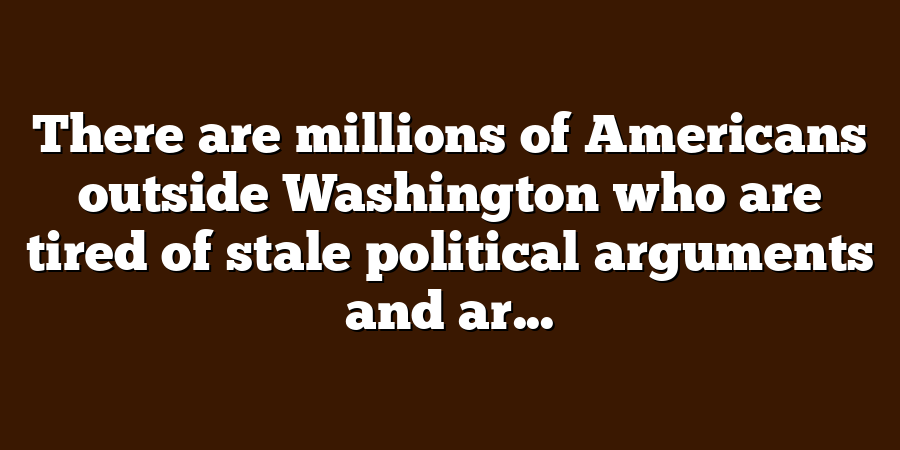 There are millions of Americans outside Washington who are tired of stale political arguments and ar...