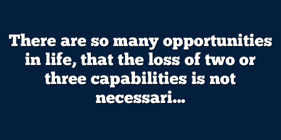 There are so many opportunities in life, that the loss of two or three capabilities is not necessari...