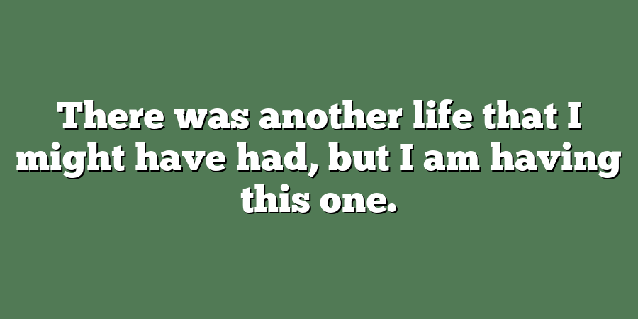 There was another life that I might have had, but I am having this one.