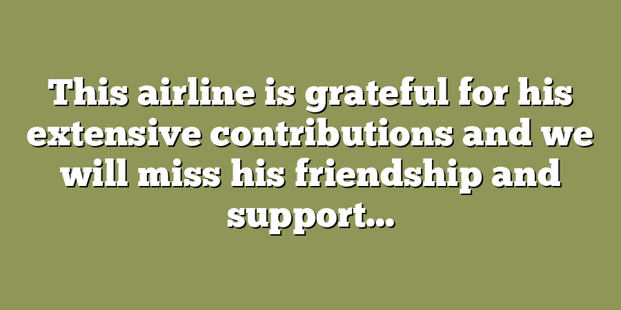 This airline is grateful for his extensive contributions and we will miss his friendship and support...