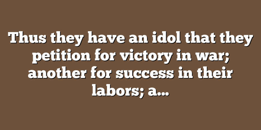 Thus they have an idol that they petition for victory in war; another for success in their labors; a...