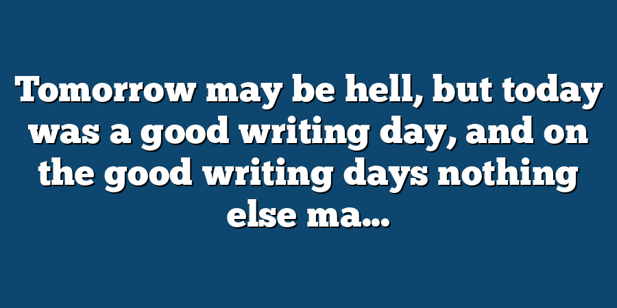 Tomorrow may be hell, but today was a good writing day, and on the good writing days nothing else ma...