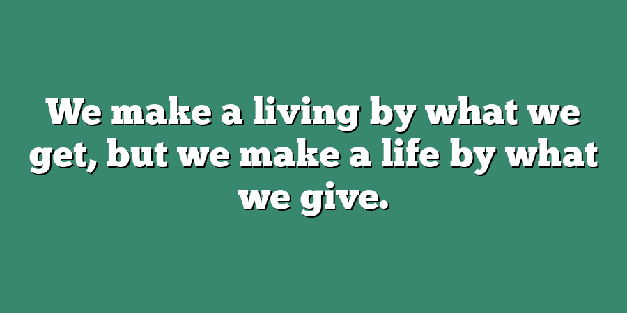 We make a living by what we get, but we make a life by what we give.