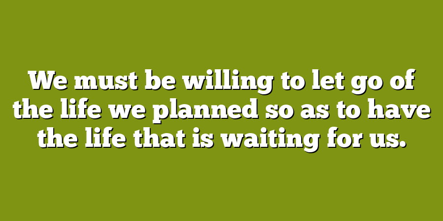 We must be willing to let go of the life we planned so as to have the life that is waiting for us.