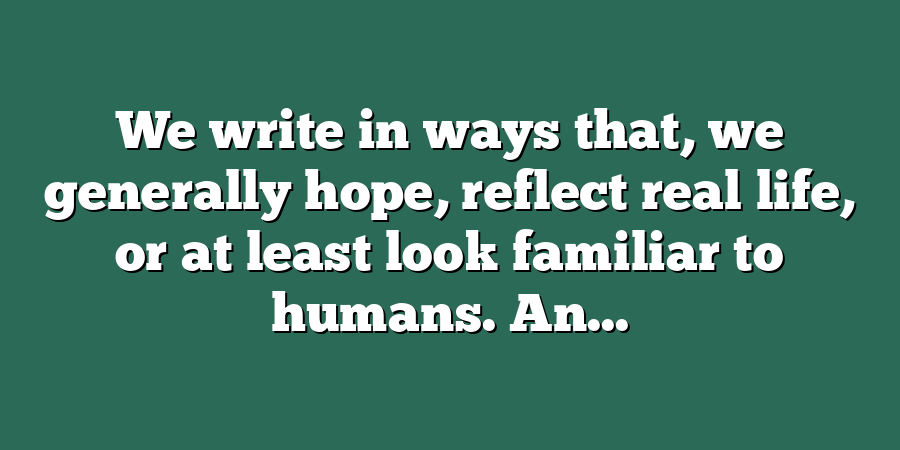 We write in ways that, we generally hope, reflect real life, or at least look familiar to humans. An...