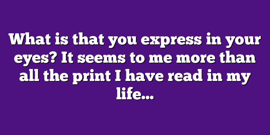 What is that you express in your eyes? It seems to me more than all the print I have read in my life...