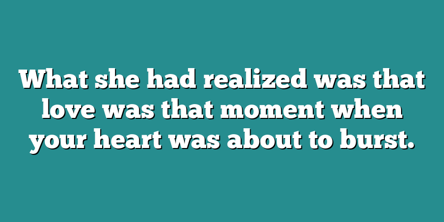 What she had realized was that love was that moment when your heart was about to burst.