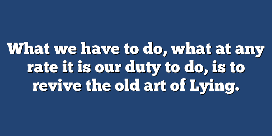 What we have to do, what at any rate it is our duty to do, is to revive the old art of Lying.