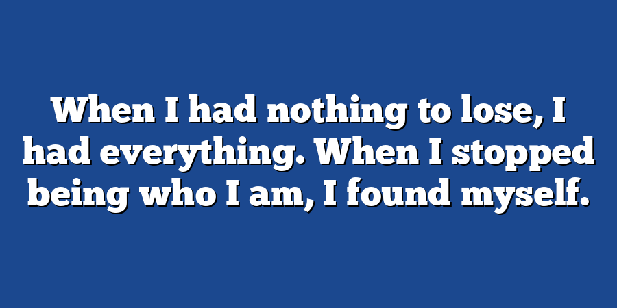 When I had nothing to lose, I had everything. When I stopped being who I am, I found myself.