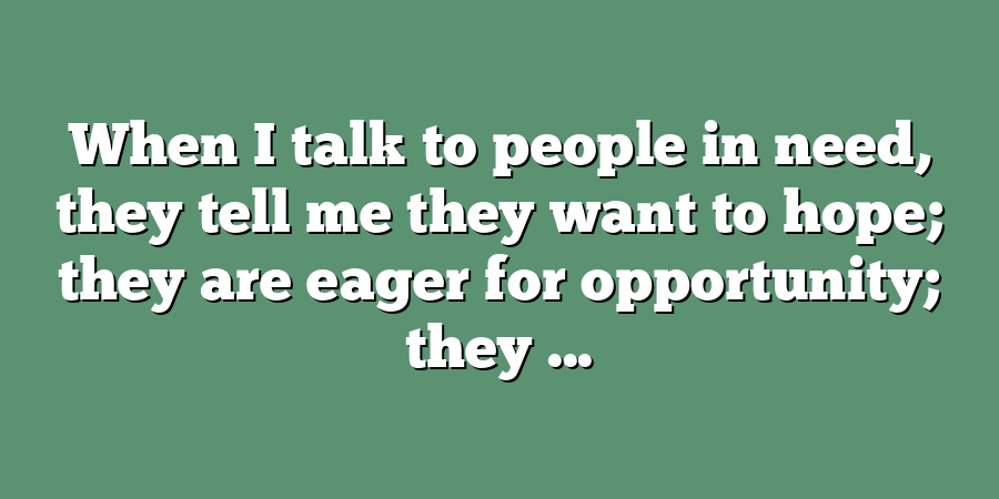 When I talk to people in need, they tell me they want to hope; they are eager for opportunity; they ...