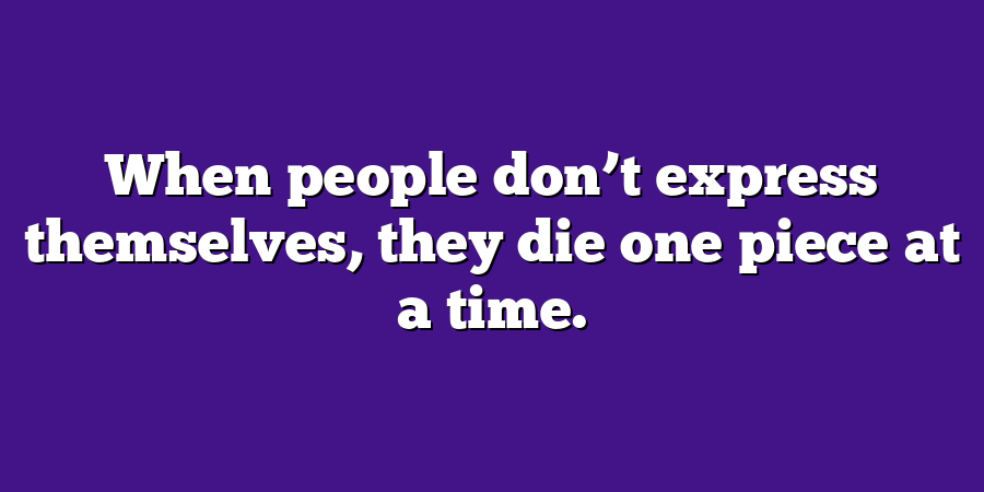 When people don’t express themselves, they die one piece at a time.