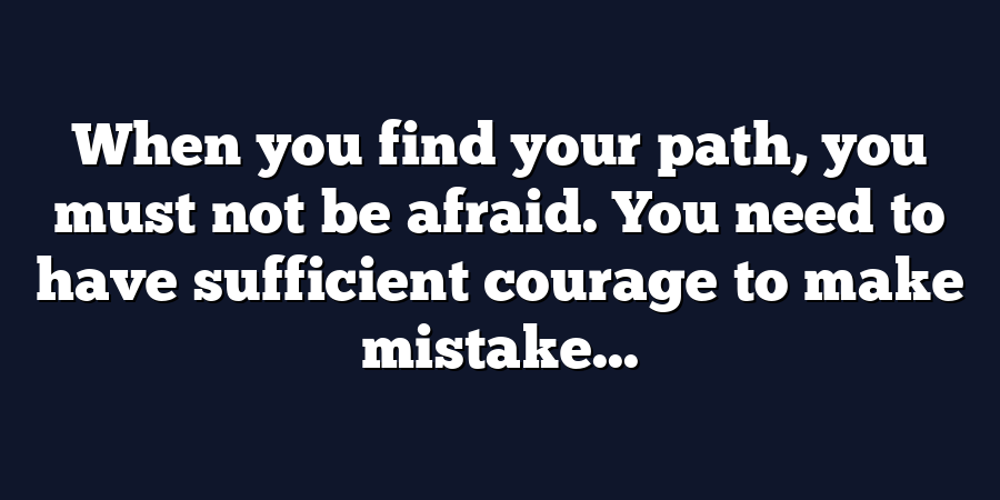 When you find your path, you must not be afraid. You need to have sufficient courage to make mistake...