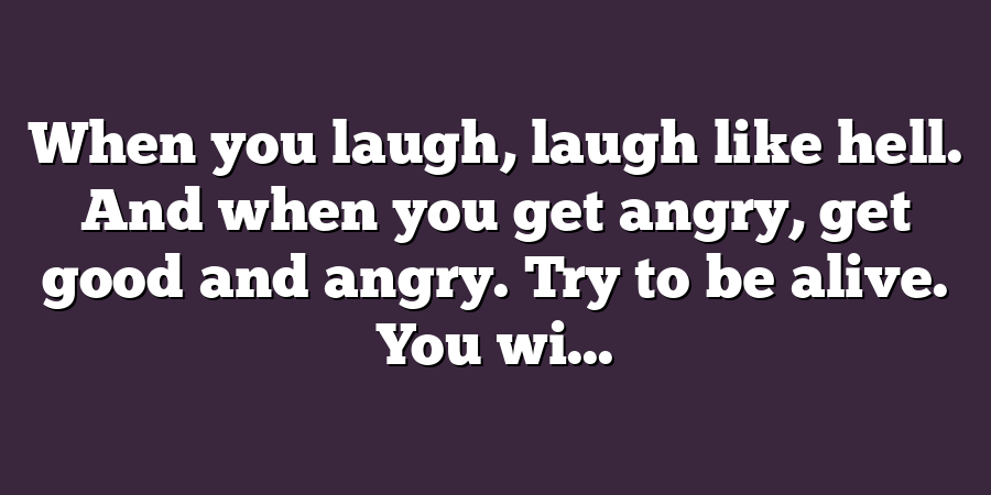 When you laugh, laugh like hell. And when you get angry, get good and angry. Try to be alive. You wi...