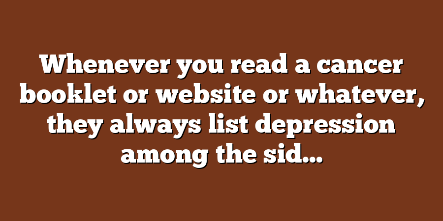 Whenever you read a cancer booklet or website or whatever, they always list depression among the sid...