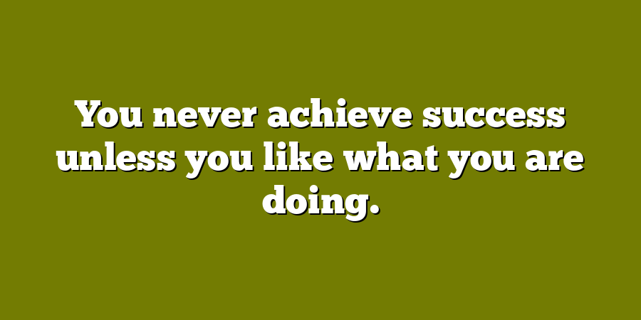 You never achieve success unless you like what you are doing.