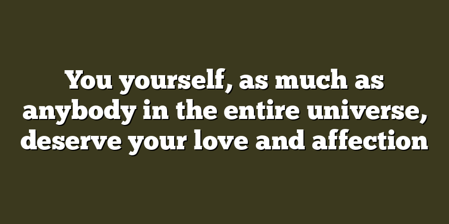 You yourself, as much as anybody in the entire universe, deserve your love and affection