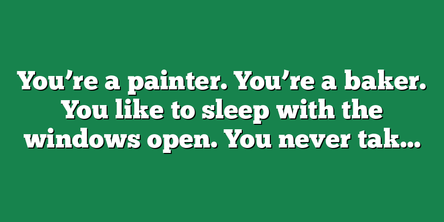 You’re a painter. You’re a baker. You like to sleep with the windows open. You never tak...