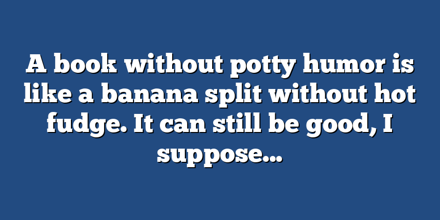 A book without potty humor is like a banana split without hot fudge. It can still be good, I suppose...